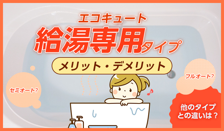 エコキュートの「給湯専用」タイプとは？メリット・デメリットやその他のタイプと異なる点を解説！