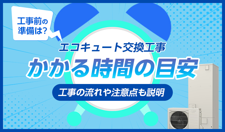 エコキュートの交換にはどれくらいの時間がかかる？ 工事の流れや注意点も含めて解説！