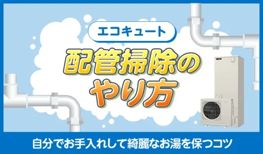エコキュートの配管掃除のやり方!自分でお手入れして綺麗なお湯を保つコツ